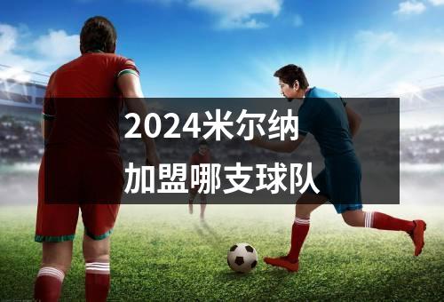 2024米尔纳加盟哪支球队